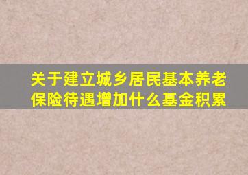 关于建立城乡居民基本养老保险待遇增加什么基金积累