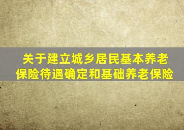 关于建立城乡居民基本养老保险待遇确定和基础养老保险