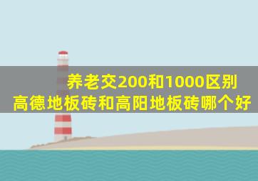养老交200和1000区别高德地板砖和高阳地板砖哪个好