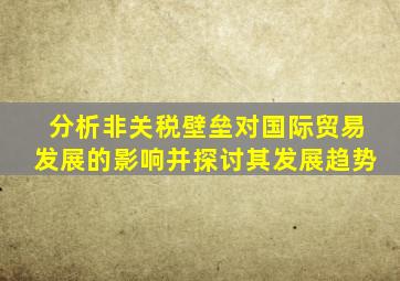 分析非关税壁垒对国际贸易发展的影响并探讨其发展趋势
