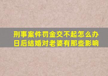 刑事案件罚金交不起怎么办日后结婚对老婆有那些影响
