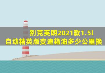 别克英朗2021款1.5l自动精英版变速箱油多少公里换