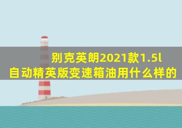 别克英朗2021款1.5l自动精英版变速箱油用什么样的