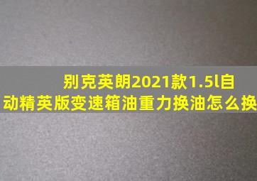 别克英朗2021款1.5l自动精英版变速箱油重力换油怎么换