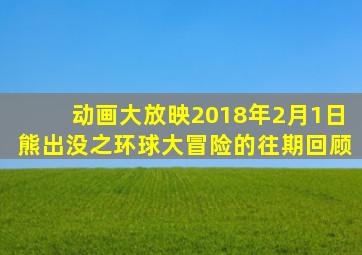 动画大放映2018年2月1日熊出没之环球大冒险的往期回顾