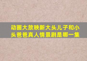 动画大放映新大头儿子和小头爸爸真人情景剧是哪一集
