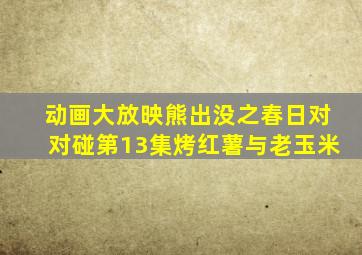 动画大放映熊出没之春日对对碰第13集烤红薯与老玉米
