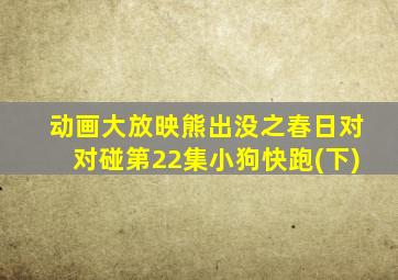 动画大放映熊出没之春日对对碰第22集小狗快跑(下)