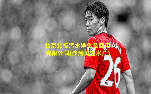 北京北控污水净化及回用有限公司(沙河再生水厂)