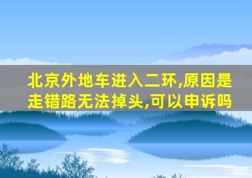 北京外地车进入二环,原因是走错路无法掉头,可以申诉吗