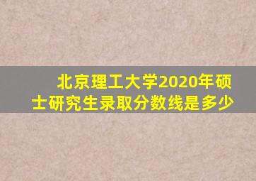 北京理工大学2020年硕士研究生录取分数线是多少