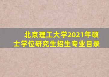 北京理工大学2021年硕士学位研究生招生专业目录