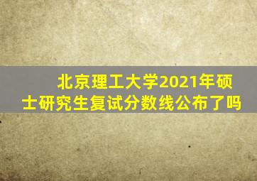 北京理工大学2021年硕士研究生复试分数线公布了吗
