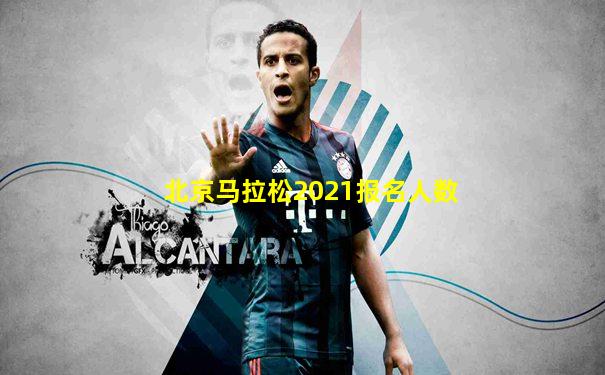 北京马拉松2021报名人数