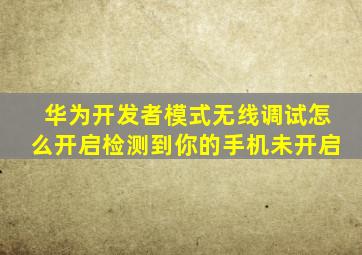 华为开发者模式无线调试怎么开启检测到你的手机未开启