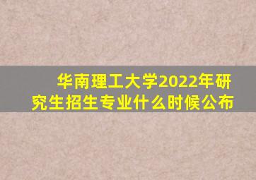 华南理工大学2022年研究生招生专业什么时候公布