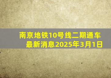 南京地铁10号线二期通车最新消息2025年3月1日