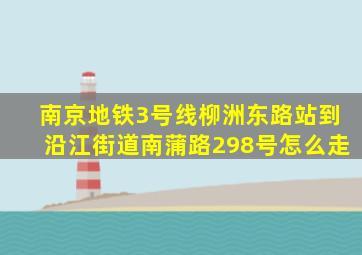 南京地铁3号线柳洲东路站到沿江街道南蒲路298号怎么走