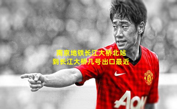南京地铁长江大桥北站到长江大桥几号出口最近