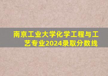 南京工业大学化学工程与工艺专业2024录取分数线