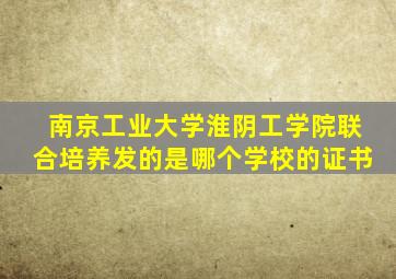 南京工业大学淮阴工学院联合培养发的是哪个学校的证书