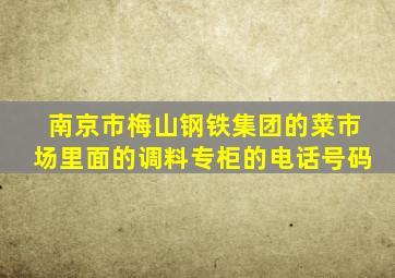 南京市梅山钢铁集团的菜市场里面的调料专柜的电话号码