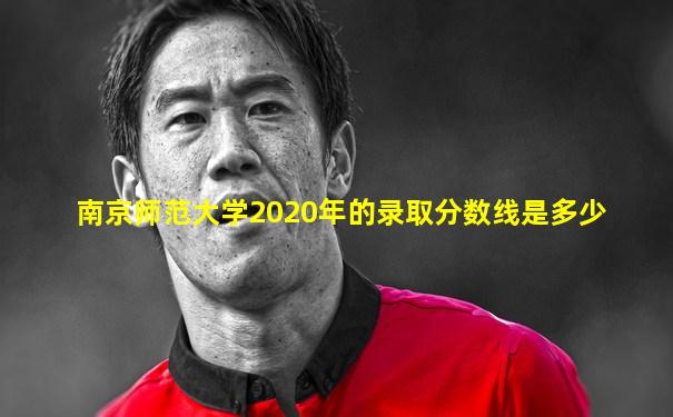 南京师范大学2020年的录取分数线是多少