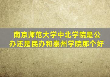 南京师范大学中北学院是公办还是民办和泰州学院那个好