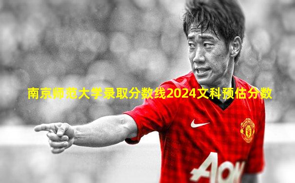 南京师范大学录取分数线2024文科预估分数