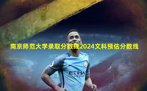 南京师范大学录取分数线2024文科预估分数线