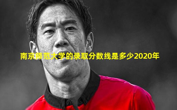 南京师范大学的录取分数线是多少2020年