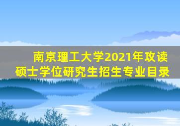 南京理工大学2021年攻读硕士学位研究生招生专业目录