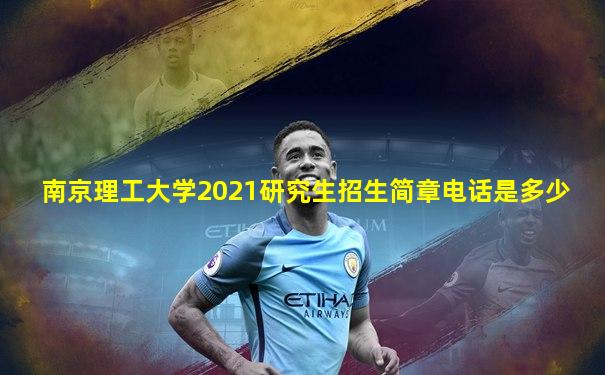 南京理工大学2021研究生招生简章电话是多少
