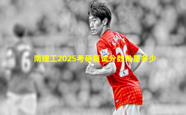 南理工2025考研复试分数线是多少