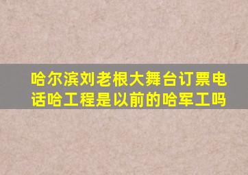 哈尔滨刘老根大舞台订票电话哈工程是以前的哈军工吗