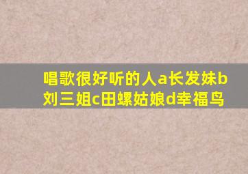 唱歌很好听的人a长发妹b刘三姐c田螺姑娘d幸福鸟