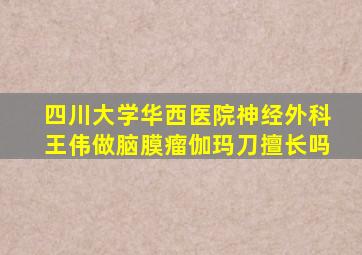 四川大学华西医院神经外科王伟做脑膜瘤伽玛刀擅长吗
