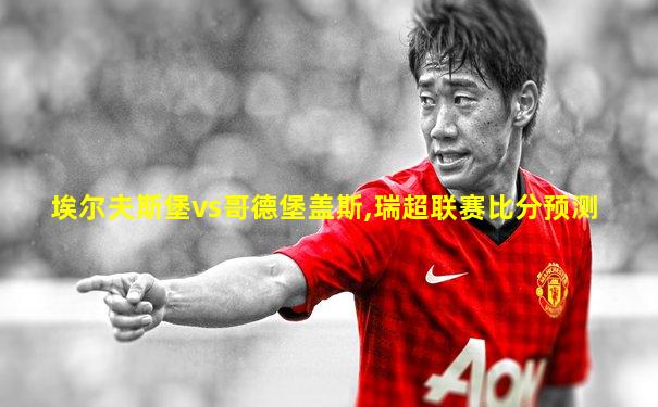 埃尔夫斯堡vs哥德堡盖斯,瑞超联赛比分预测