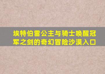 埃特伯雷公主与骑士唤醒冠军之剑的奇幻冒险沙漠入口