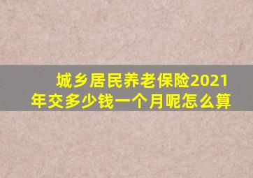 城乡居民养老保险2021年交多少钱一个月呢怎么算