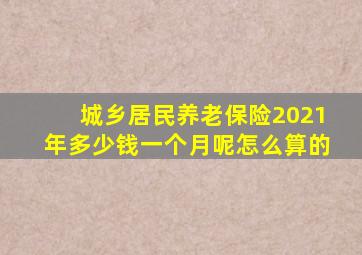 城乡居民养老保险2021年多少钱一个月呢怎么算的