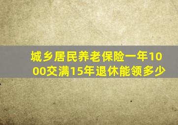 城乡居民养老保险一年1000交满15年退休能领多少