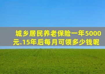 城乡居民养老保险一年5000元.15年后每月可领多少钱呢