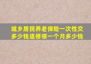 城乡居民养老保险一次性交多少钱退修领一个月多少钱
