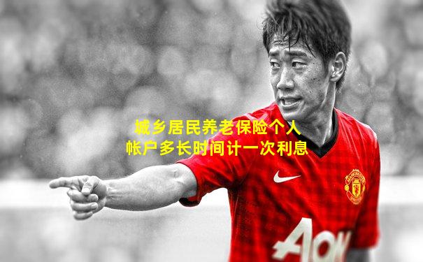 城乡居民养老保险个人帐户多长时间计一次利息