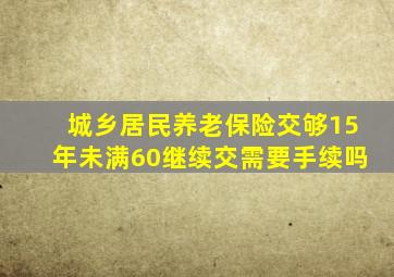 城乡居民养老保险交够15年未满60继续交需要手续吗