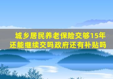 城乡居民养老保险交够15年还能继续交吗政府还有补贴吗