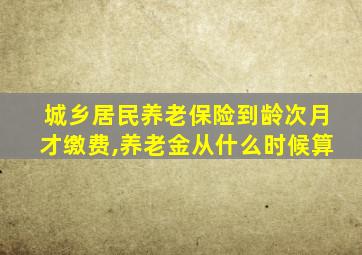 城乡居民养老保险到龄次月才缴费,养老金从什么时候算