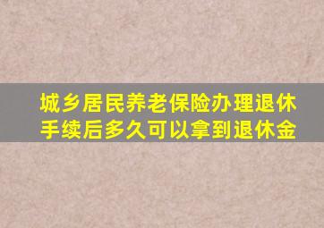 城乡居民养老保险办理退休手续后多久可以拿到退休金