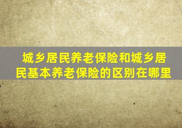 城乡居民养老保险和城乡居民基本养老保险的区别在哪里